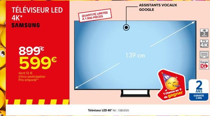 TÉLÉVISEUR LED  4K* SAMSUNG  899€  599€  dont 12 € d'éco-participation Prix emporté**  QUANTITÉ LIMITÉE A 1000 PIECES  Téléviseur LED 4K* Ref.: 55BUBS05  ASSISTANTS VOCAUX GOOGLE  139 cm  1 chance en-