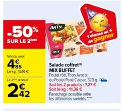 -50%  SUR LE 2 ME  Vendu sou  485  Lekg: 15,16 €  Le 2 produ  242  MIX  Mixcoffis  Salade coffret MIX BUFFET  Poulet rôti, Thon Avocat ou Poulet Pane Caesar, 320 g Soit les 2 produits: 7,27 € - Soit l