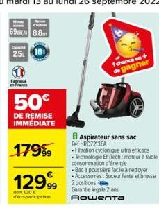 69  25 10  Fabriqu en France  50€  DE REMISE IMMÉDIATE  17999  12999  dont 120 € deco-participation  Ref: RO7213EA  Aspirateur sans sac  1 chance on + de gagner  Filtration cyclonique ultra efficace  