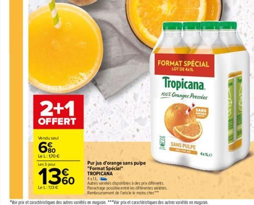 2+1  OFFERT  Vendu seul  6%  Le L: 170 €  Les 3 pour  13%  Le L: 113 €  [lOD!  FORMAT SPÉCIAL  LOT DE 4XTL  Purjus d'orange sans pulpe "Format Spécial" TROPICANA 4x1L  Autres variétés disponibles à de