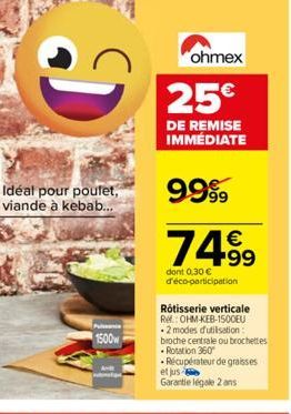 G  Idéal pour poufet, viande à kebab...  1500w  ohmex  25€  DE REMISE IMMÉDIATE  9999  7499  dont 0,30 € d'éco-participation  Rôtisserie verticale Re: OHM-KEB-1500EU -2 modes d'utilisation: broche cen