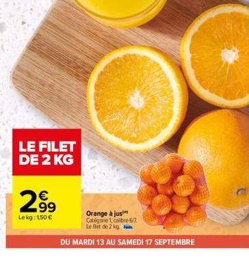 LE FILET DE 2 KG  299  Le kg: 150 €  Orange à jus  Catégorie 1, calibre 6/7.  Le filet de 2 kg  DU MARDI 13 AU SAMEDI 17 SEPTEMBRE 