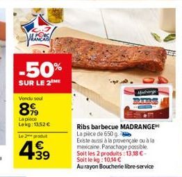 pecca  -50%  SUR LE 2 ME  Vendu seul  899  La pièce Lekg: 13,52 €  Le 2 produt  4.39  €  Midrange  Ribs barbecue MADRANGE La pièce de 650 g.  Existe aussi à la provençale ou à la mexicaine. Panachage 