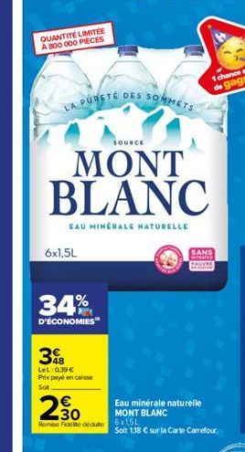 QUANTITE LIMITÉE À 800 000 PIECES  LA PURETÉ DES SOMMETS  SOURCE  MONT BLANC  EAU MINÉRALE NATURELLE  6x1,5L  34%  D'ÉCONOMIES  3%B  LeL: 0.39€ Prix payé en caisse  Sot  2.30  Remise de dédute 6x15L  