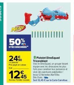 NERF  50%  D'ÉCONOMIES  24%  Le pistolet Prix payé en caisse  Sol  1245  Remise Fidel deute soit 12,45 € sur la Carte Carrefour.  Pistolet DinoSquad  Tricerablast  Void le DinoSquad, un groupe faisant