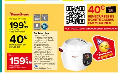 Soit  40€  Remboursés par MOULINEX  Mouliner  Prix payé en caisse  1600w 6  1999 0  dont 0,30 € d'éco-participation  15999  Prix payé apres remboursement différé  Cookeo+ blanc Ref: YY4406FB .4 menus: