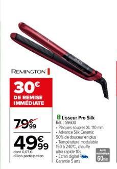 REMINGTON  30€  DE REMISE IMMÉDIATE  7999  4999  dont 0.07€ d'éco-participation  99 150 à 240C, chauffe  ultra rapide 10s Ecran digital Garantie 5 ans  Lisseur Pro Silk  R.: 59600 Plaques souples XL 1