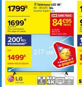 1699  dont 15 C d'éco-participation Prix payé en caisse  200%  D'ÉCONOMIES  Soit  1499€  REMISE FIDELITE DEDUITE  LG  Téléviseur LED 4K*  Garantie légale 2 ans  HOMI  217 cm  20X SANS FRAIS  84€55  20