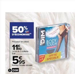 50%  D'ÉCONOMIES  Prixpaye en caisse  11%⁹  Le lot de 2 collants  Sot  595  RomiseFidelite dédute  DIM  DIM  LOT  BODY TOUCH  OFFRE  SPECIALE  