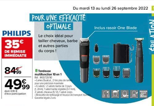 PHILIPS  35€  DE REMISE IMMÉDIATE  8459  €  4999  dont 0,10 € déco-participation  POUR UNE EFFICACITÉ OPTIMALE  Le choix idéal pour tailler cheveux, barbe  et autres parties  du corps !  Tondeuse  mul