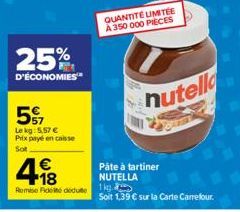 25%  D'ÉCONOMIES  57  Le kg: 5.57 € Prix payé en caisse  Sot  €  Remise Fické dedute 1kg  QUANTITÉ LIMITÉE A 350 000 PIECES  nutella  Pâte à tartiner NUTELLA  Soit 1,39 € sur la Carte Carrefour. 