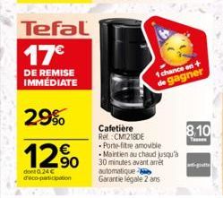 Tefal  17€  DE REMISE IMMÉDIATE  2.9%  12%  dont 0.24 € deco-participation  1 chance on + de gagner  Cafetière  Ref. CM12180E  Porte-fitre amovible  • Maintien au chaud jusqu'à 30 minutes avant arrêt 