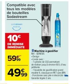 Compatible avec tous les modèles de bouteilles Sodastream  10€  DE REMISE IMMÉDIATE  5999  4999  odstream TD  Machine à gazeifier Ret: GENESIS  Design  Livrée avec:  -1 cylindre de CO2 permettant de r