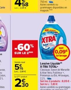 Vendu seul  5%  LeL:2,61 €  Le 2 produt  230  -60% Total  SUR LE 2 ME  750ml Autres variétés ou grammages disponibles en magasin****  44  XTRA  Sorr  0,09€  Le lavage  Lessive Liquide X-TRA TOTAL+ Cla