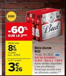 BLONDE  -60%  SUR LE 2 ME  Vendu soul  89  Le pack LeL: 272 €  Le 2 produt  326  BAR  Bud  Bière blonde BUD  5% vol, 12 x 25 d. Soit les 2 produits:  11,41 €-Soit le L:1,90 € Autres variétés disponibl