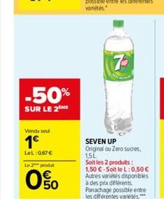 -50%  SUR LE 2 ME  Vendu seul  1€  LeL: 0,67 €  Le 2 produt  0%  7UP  SEVEN UP Original ou Zero sucres, 1,5L  Soit les 2 produits : 1,50 €-Soit le L: 0,50 € Autres variétés disponibles à des prix diff