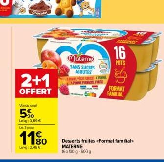 Chocolat  2+1  OFFERT  Vendu soul  5%  Lekg: 3,69 € Les 3 pour  1€ 180  Lekg: 2,46 €  Materne SANS SUCRES AJOUTES  POR ME ASICS & PONE A PONME FRAMBOISE FRASE  16  POTS  FORMAT FAMILIAL  Desserts frui