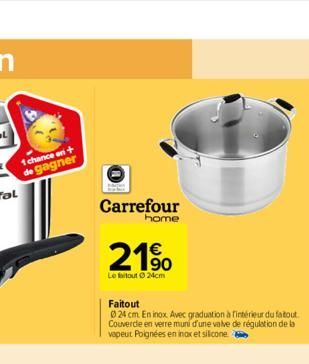 1 chance on + de gagner  Carrefour  home  21⁹  Le faitout24cm  Faitout  024 cm. En inox Avec graduation à fintérieur du faitout Couvercle en verre muni d'une valve de régulation de la vapeut Poignées 