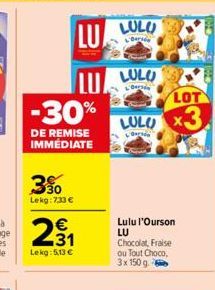 30 Lekg:733 €  -30%  DE REMISE IMMÉDIATE  2.31  €  Lekg: 5,13 €  LU  LU LULU LULU x3  LOT  Gerade  LULO  Deri  Lulu l'Ourson LU Chocolat, Fraise ou Tout Choco, 3x 150 g. 