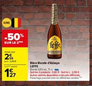 blonde  i  -50%  sur le 2me  vendu sou  255  lel:3,40 €  le 2 produt  feffe  bière blonde d'abbaye leffe  blonde 6,6% vol. 75 cl  soit les 2 produits: 3,82 €-soit le l: 2,55 € autres variétés disponib