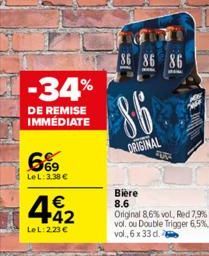 -34%  DE REMISE IMMÉDIATE  669  LeL: 3,38 €  442  €  LeL: 223 €  86 86 86  86  ORIGINAL  FOR  Bière  8.6 Original 8,6% vol, Red 7,9% vol. ou Double Trigger 6,5%, vol., 6 x 33 d.  