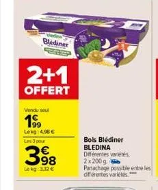 blediner  2+1  offert  vendu seul  1999  lekg: 4,98 €  les 3 pour  €  398  le kg: 3,32 €  bols blédiner bledina  différentes variétés, 2x200g  panachage possible entre les différentes variétés.***** 