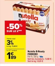 Vendu seul  399  Lekg: 11,48 €  -50%  SUR LE 2M  Le 2 produit  189  €  nutella Rady  x15  Nutella B-Ready FERRERO  Par 15, 330 g  Soit les 2 produits: 5,68 € - Soit le kg:8,61 € 