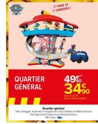 QUARTIER GÉNÉRAL  SONS ET LUMIÈRES !  49% 34%  dont 0,20 € d'éco-participation  Quartier général  Avec toboggan, ascenseur et longue vue! Sons réalistes et effets lumineux. Une figurine de Chase et so