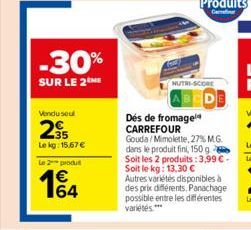 Vendu seul  -30%  SUR LE 2ME  35 Lekg: 15.67€  Le 2 produt  NUTRI-SCORE  Des de fromage CARREFOUR Gouda/Mimolette, 27% M.G. dans le produit fini, 150 g Soit les 2 produits: 3,99 € - Soit le kg: 13,30 