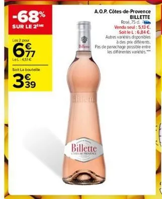 -68%  sur le 2 me  les 2 pour  6  lel:4,51€  soit la bouteille  399  a.o.p. côtes-de-provence billette  rose, 75 d.  vendu seul: 5,13 €.  soit le l: 6,84 c..  autres variétés disponibles  à des prix d