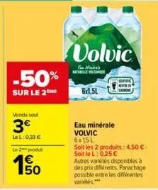 -50%  sur le 2  vendu sou  3€  le l:0,33 €  le 2-produt  150  volvic  mindels naturelle volcanique  6x1,5l  eau minérale volvic 6x15l  soit les 2 produits: 4,50 €-soit le l: 0,25 € autres variétés dis