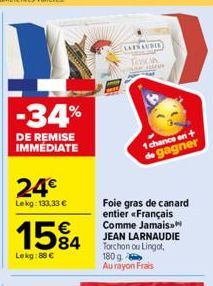 -34%  DE REMISE IMMÉDIATE  24€  Lekg: 133,33 €  15%4  Lekg: 88 €  LARNAUDIE Teacy  1 chance en+ de gagner  Foie gras de canard entier «Français Comme Jamais JEAN LARNAUDIE Torchon ou Lingot, 180 g  Au