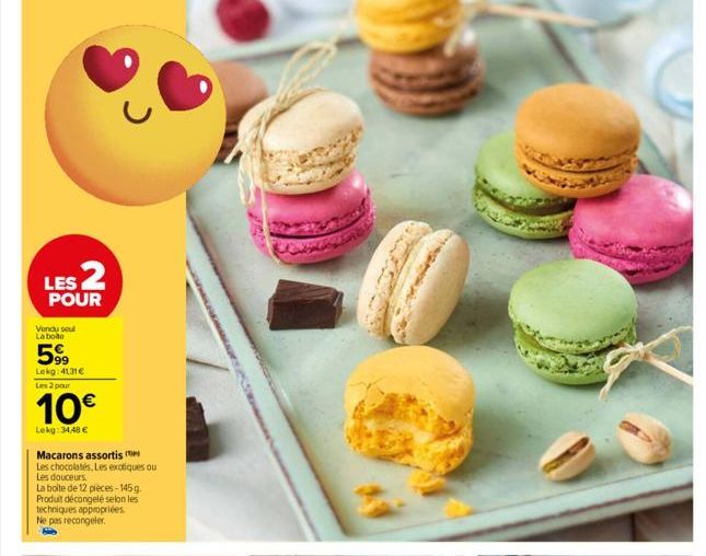 LES 2  POUR  Vendu seul La bole  599  Lekg: 4131€ Les 2 pour  10€  Lekg: 34,48 €  Macarons assortis  Les chocolates, Les exotiques ou  Les douceurs  La boite de 12 pieces-145g. Produit décongelé selon