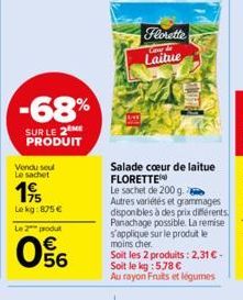 -68%  SUR LE 2 ME PRODUIT  Vendu seul Le sachet  195  Le kg: 875 €  Le 2 produt  056  Florette  Laitue  Salade cœur de laitue FLORETTE  Le sachet de 200 g. Autres variétés et grammages disponibles à d