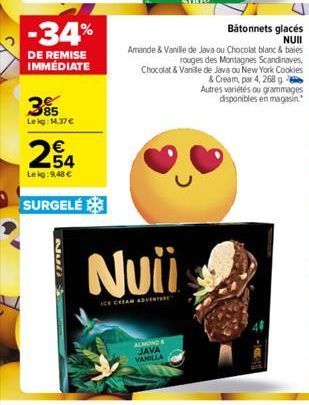 -34%  DE REMISE IMMÉDIATE  385  Lekg: 14,37 €  €  254  Lekg: 9,48 €  SURGELÉ  GAN  Nuii  ICE CREAM ADVENTURE  Bâtonnets glacés NUII  Amande & Vanille de Java ou Chocolat blanc & baies rouges des Monta