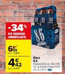 -34%  de remise immédiate  669  lel: 3,38 €  442  €  lel: 223 €  86 86 86  86  original  for  bière  8.6 original 8,6% vol, red 7,9% vol. ou double trigger 6,5%, vol., 6 x 33 d.  party  