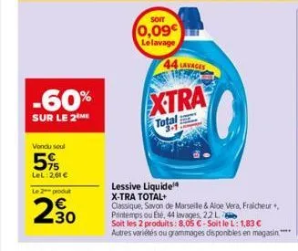 -60%  sur le 2 me  vendu soul  515  lel: 2,61 €  le 2 produt  230  soit  0,09€  le lavage  44  lavages  xtra  total  lessive liquide x-tra total+  classique, savon de marseile & aloe vera, fraicheur +