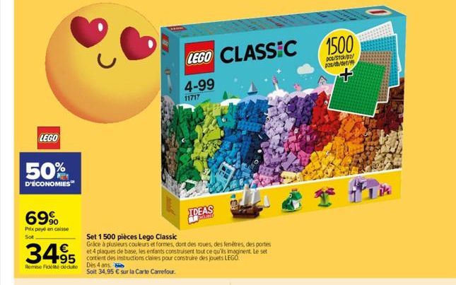 LEGO  50%  D'ÉCONOMIES™  69%  Prix payé en caisse Sot  3495 495  Remise Fidelté déduite Dès 4 ans  Set 1 500 pièces Lego Classic  Grace à plusieurs couleurs et formes, dont des roues, des fenêtres, de