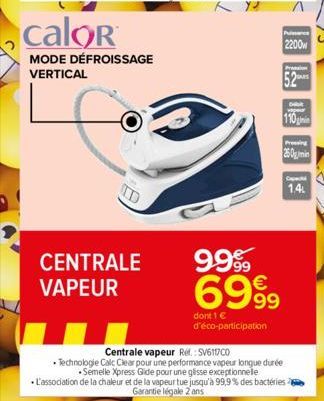 calor  MODE DÉFROISSAGE VERTICAL  CENTRALE VAPEUR  dont 1 € d'éco-participation  P  2200  Pression S  Dib  110min  250min  Cape  9999 6999  Centrale vapeur Ref.: SV6117C0  Technologie Calc Clear pour 