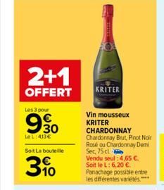 2+1  OFFERT  Les 3 pour  Le L:413€  Soit La bouteille  3.10  KRITER  Vin mousseux KRITER  CHARDONNAY Chardonnay Brut, Pinot Noir Rosé ou Chardonnay Demi Sec, 75 cl  Vendu seul :4,65 €. Soit le L: 6,20