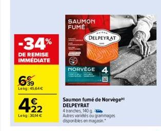 -34%  DE REMISE IMMÉDIATE  6,99  Lekg: 45,64€  4,22  €  Lekg: 30,14 €  SAUMON FUMÉ  ***  DELPEYRAT  NORVÈGE  N  Saumon fumé de Norvège) DELPEYRAT 4 tranches, 140 g Autres variétés ou grammages disponi