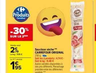 Produits  Carrefour  -30%  SUR LE 2 ME  Vendu seul  299  Lekg: 1116 €  Le 2 produl  195  Saucisse sèche CARREFOUR ORIGINAL  250 g.  Soit les 2 produits: 4,74 € - Soit le kg :9,48 € Autres variétés dis