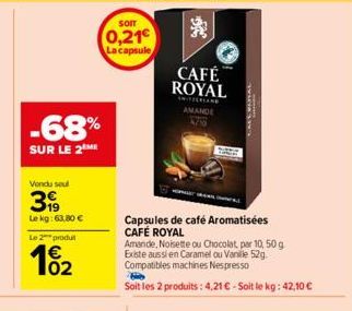 -68%  SUR LE 2 ME  Vendu seul  399  Le kg: 63,80 €  Le 2 produt  102  SOIT  0,21€ La capsule  SIG  CAFÉ ROYAL  AMANDE  Capsules de café Aromatisées CAFÉ ROYAL  Amande, Noisette ou Chocolat, par 10, 50