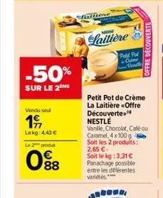 -50%  sur le 2 me  vendu seul  19  lekg: 4,43 €  le 2 podut  88  falfione  laitière  podd fut  cime marile  petit pot de crème la laitière offre découverte  nestle  vanille, chocolat, café ou caramel,