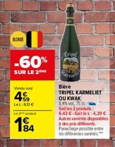 BLONDE  -60%  SUR LE 2 ME  Vendu seul  459  Le L:6,12 €  Le 2 produ  €  1⁹4  84  Tripel  Bière  TRIPEL KARMELIET  OU KWAK  8,4% vol. 75 cl  Soit les 2 produits:  6,43 €-Soit le L: 4,29 € Autres variét