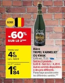 blonde  -60%  sur le 2 me  vendu seul  459  le l:6,12 €  le 2 produ  €  1⁹4  84  tripel  bière  tripel karmeliet  ou kwak  8,4% vol. 75 cl  soit les 2 produits:  6,43 €-soit le l: 4,29 € autres variét