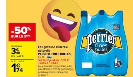 -50%  SUR LE 2 ME  Vendu seul  48 LeL: 0,58 €  Le 2 produt  174  Eau gazeuse minérale naturelle  PERRIER FINES BULLES  6x1L  Soit les 2 produits: 5,22 € -Soit le L:0,44 €  Autres variétés disponibles 