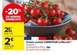 -20%  DE REMISE IMMÉDIATE  250  Le kg: 5€  2€  La barquette Lokg: 4€  Tomate cocktail CARREFOUR Le Marché Catégorie 1.  La barquette de 500 g  Au rayon Fruits et légumes 