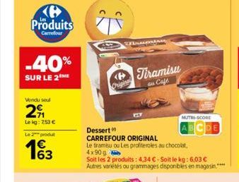 Produits  Carrefour  -40%  SUR LE 2 ME  Vendu seul  29  Le kg: 7,53 €  Le 2 produt  €  163  Original  Wat  Dessert  CARREFOUR ORIGINAL  Le tiramisu ou Les profiteroles au chocolat, 4x90 g  Soit les 2 