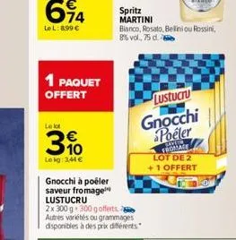 74  lel: 8.99 €  1 paquet offert  le lot  3%  le kg: 3,44 €  spritz martini  gnocchi à poêler saveur fromage lustucru  2x 300 g 300 g offerts autres variétés ou grammages disponibles à des prix différ